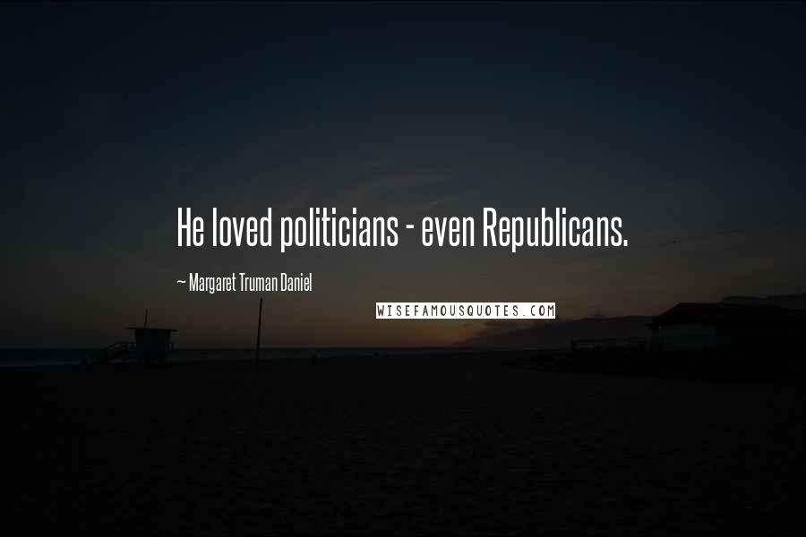 Margaret Truman Daniel Quotes: He loved politicians - even Republicans.