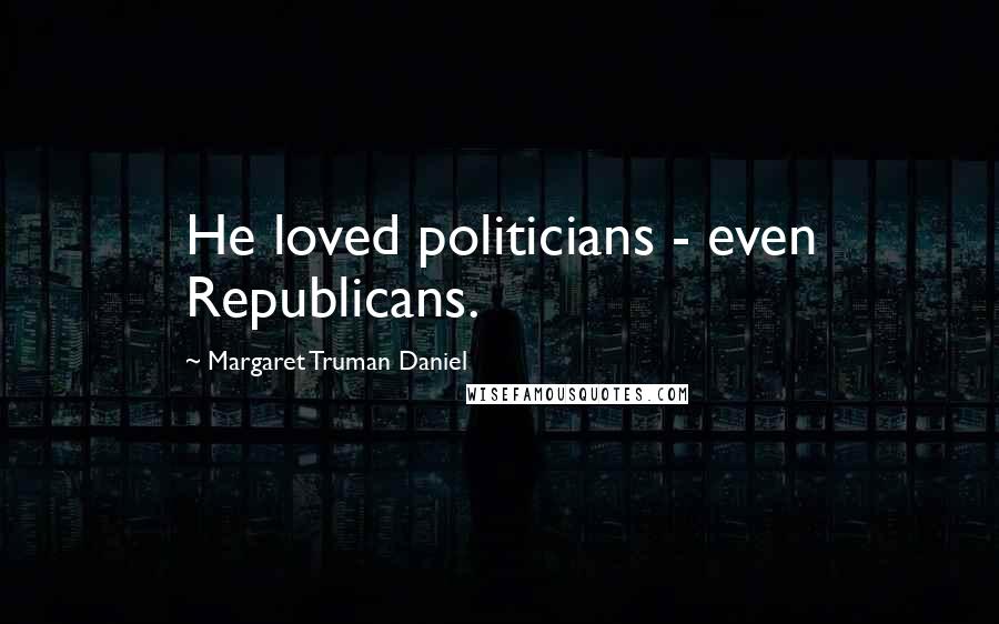 Margaret Truman Daniel Quotes: He loved politicians - even Republicans.