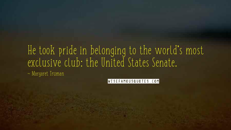 Margaret Truman Quotes: He took pride in belonging to the world's most exclusive club: the United States Senate.