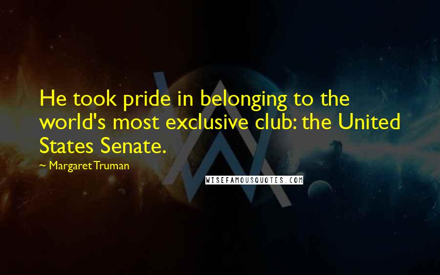 Margaret Truman Quotes: He took pride in belonging to the world's most exclusive club: the United States Senate.