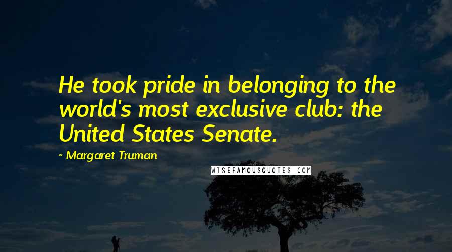 Margaret Truman Quotes: He took pride in belonging to the world's most exclusive club: the United States Senate.