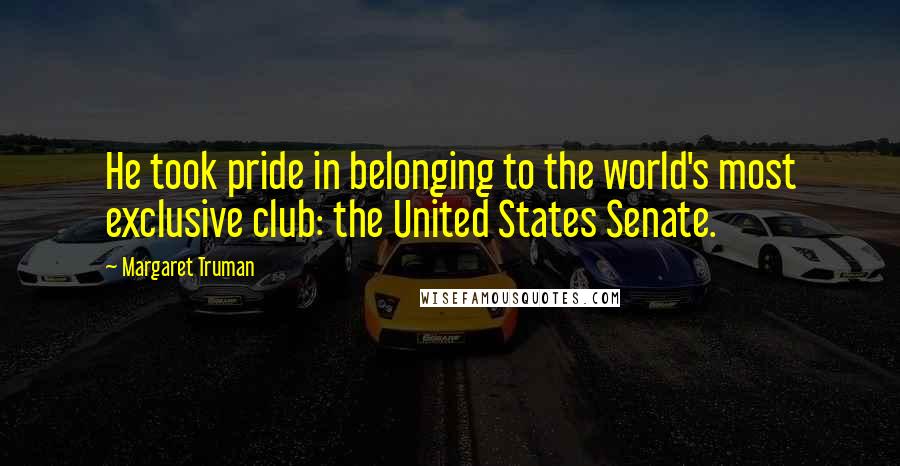 Margaret Truman Quotes: He took pride in belonging to the world's most exclusive club: the United States Senate.