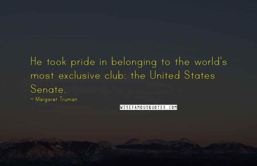 Margaret Truman Quotes: He took pride in belonging to the world's most exclusive club: the United States Senate.