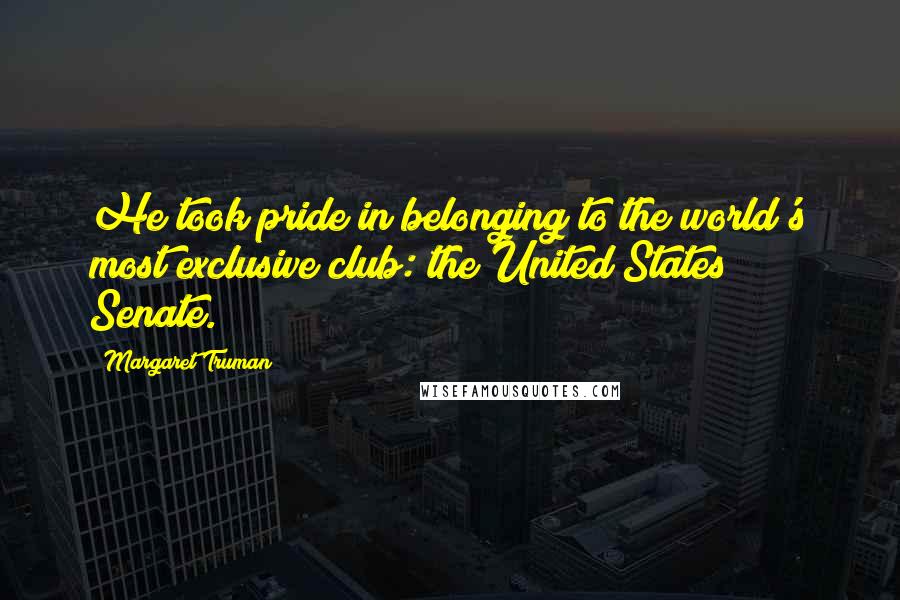 Margaret Truman Quotes: He took pride in belonging to the world's most exclusive club: the United States Senate.