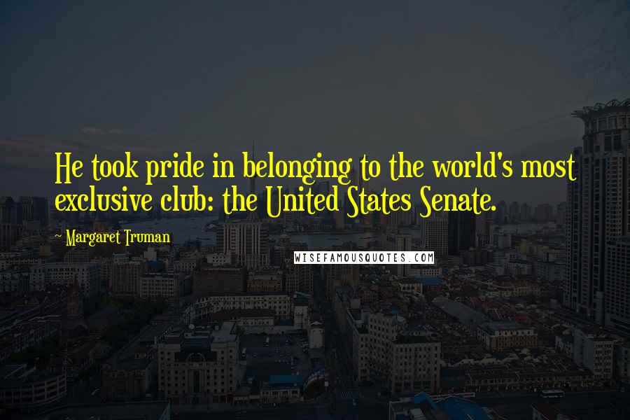 Margaret Truman Quotes: He took pride in belonging to the world's most exclusive club: the United States Senate.