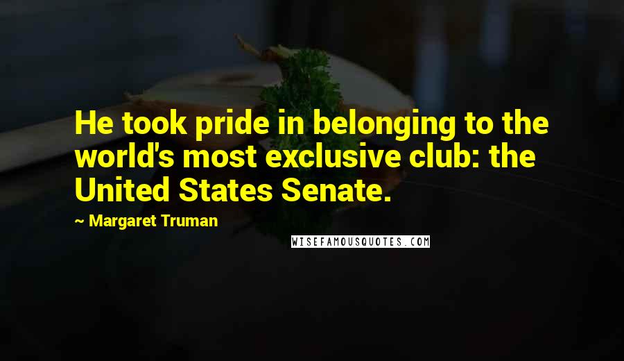 Margaret Truman Quotes: He took pride in belonging to the world's most exclusive club: the United States Senate.