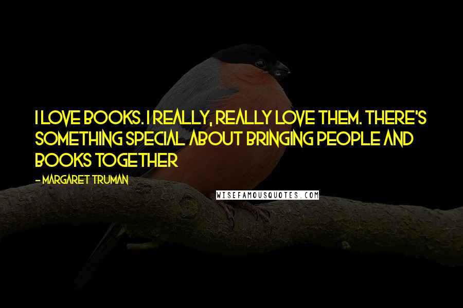 Margaret Truman Quotes: I love books. I really, really love them. There's something special about bringing people and books together