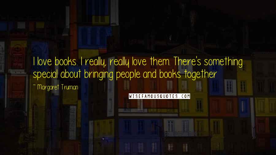 Margaret Truman Quotes: I love books. I really, really love them. There's something special about bringing people and books together