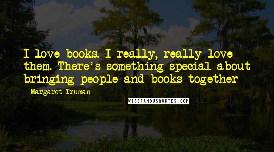 Margaret Truman Quotes: I love books. I really, really love them. There's something special about bringing people and books together