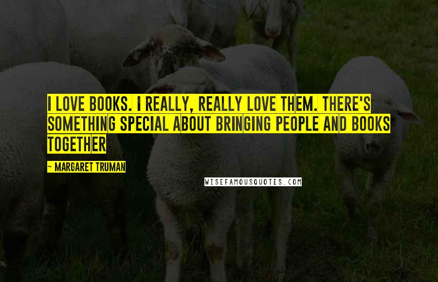 Margaret Truman Quotes: I love books. I really, really love them. There's something special about bringing people and books together