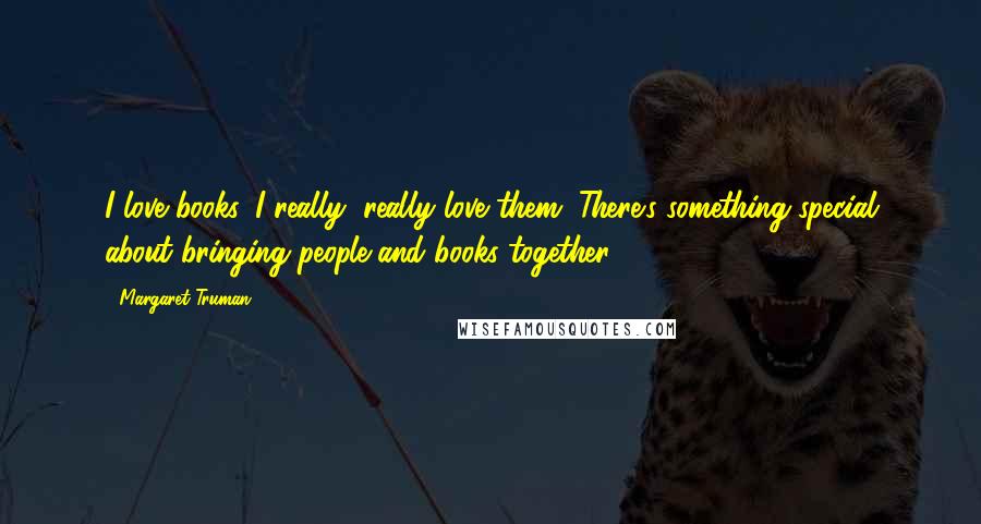 Margaret Truman Quotes: I love books. I really, really love them. There's something special about bringing people and books together