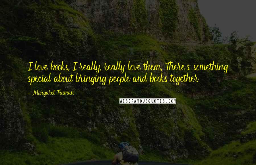 Margaret Truman Quotes: I love books. I really, really love them. There's something special about bringing people and books together