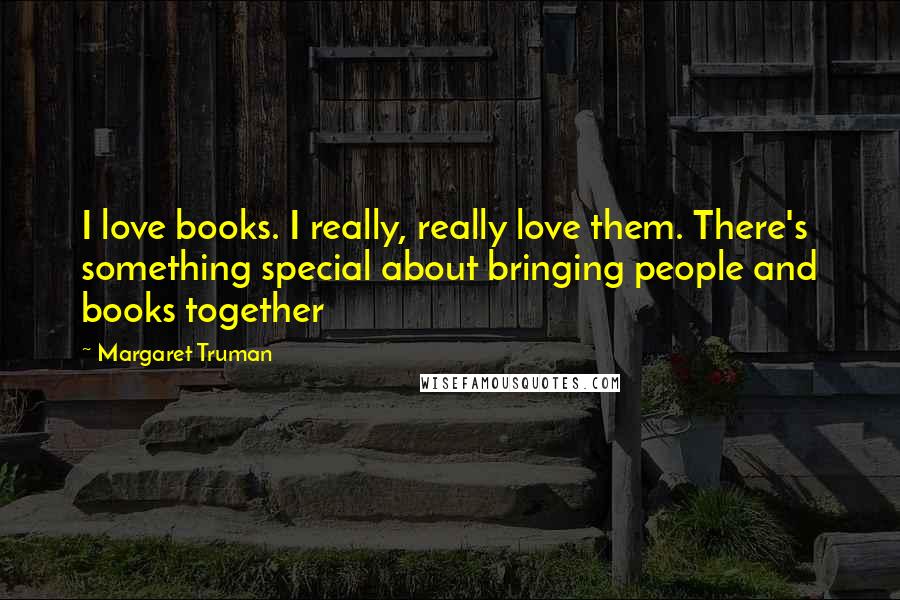 Margaret Truman Quotes: I love books. I really, really love them. There's something special about bringing people and books together