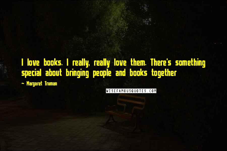 Margaret Truman Quotes: I love books. I really, really love them. There's something special about bringing people and books together