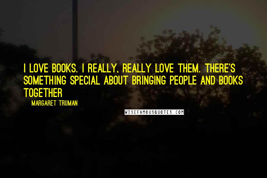 Margaret Truman Quotes: I love books. I really, really love them. There's something special about bringing people and books together