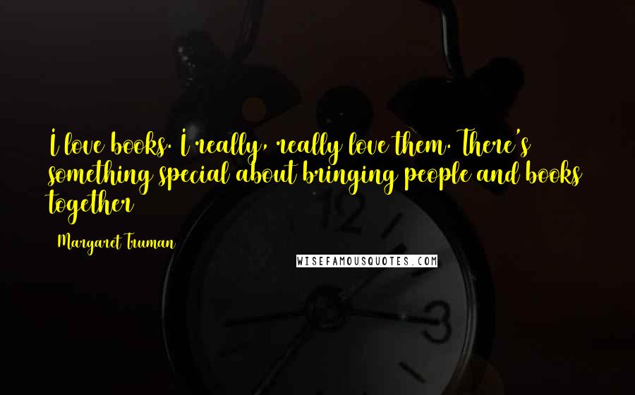 Margaret Truman Quotes: I love books. I really, really love them. There's something special about bringing people and books together