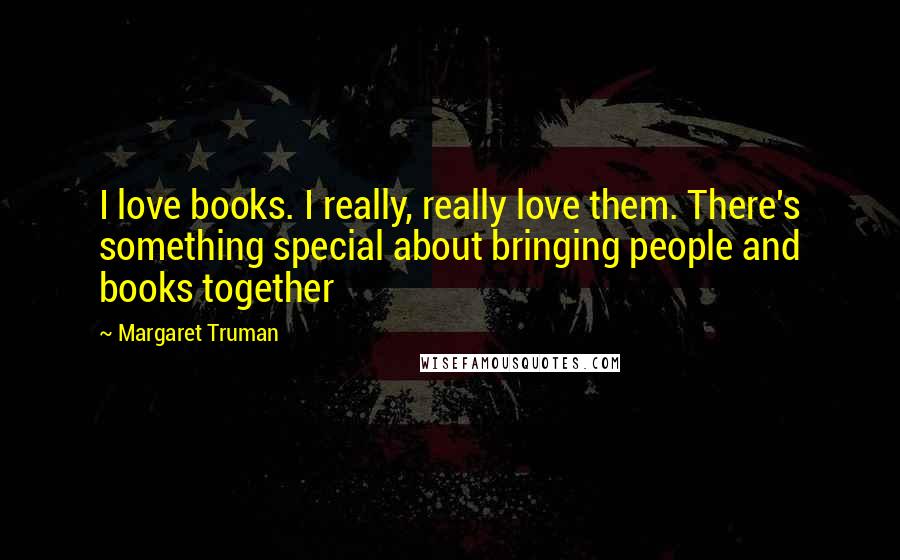 Margaret Truman Quotes: I love books. I really, really love them. There's something special about bringing people and books together