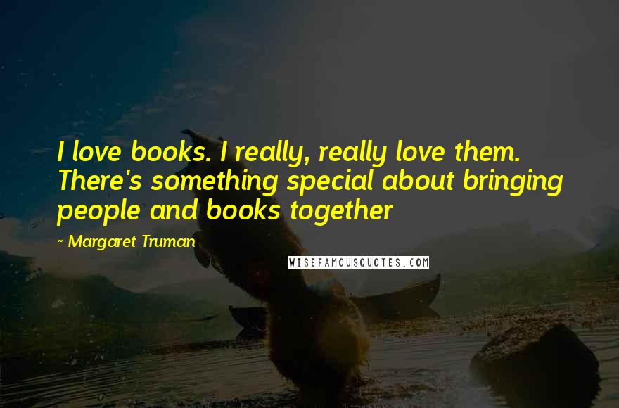 Margaret Truman Quotes: I love books. I really, really love them. There's something special about bringing people and books together