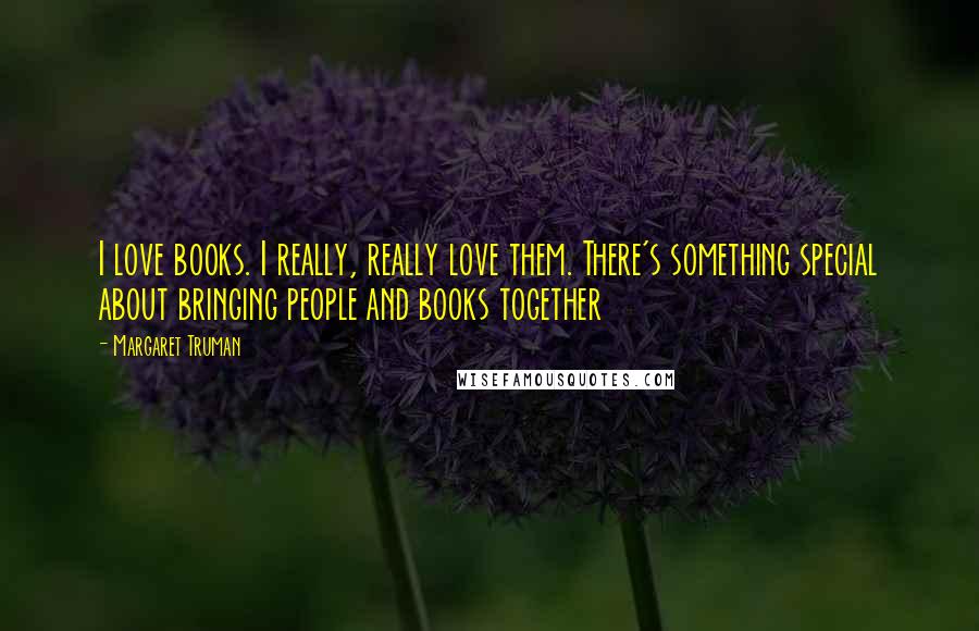 Margaret Truman Quotes: I love books. I really, really love them. There's something special about bringing people and books together