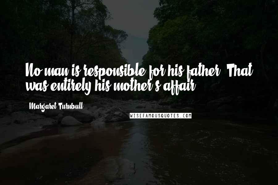 Margaret Turnbull Quotes: No man is responsible for his father. That was entirely his mother's affair.