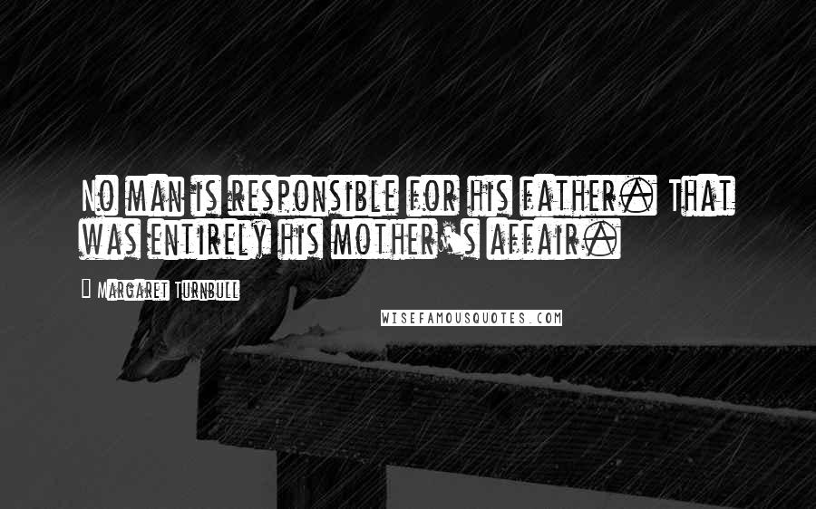 Margaret Turnbull Quotes: No man is responsible for his father. That was entirely his mother's affair.