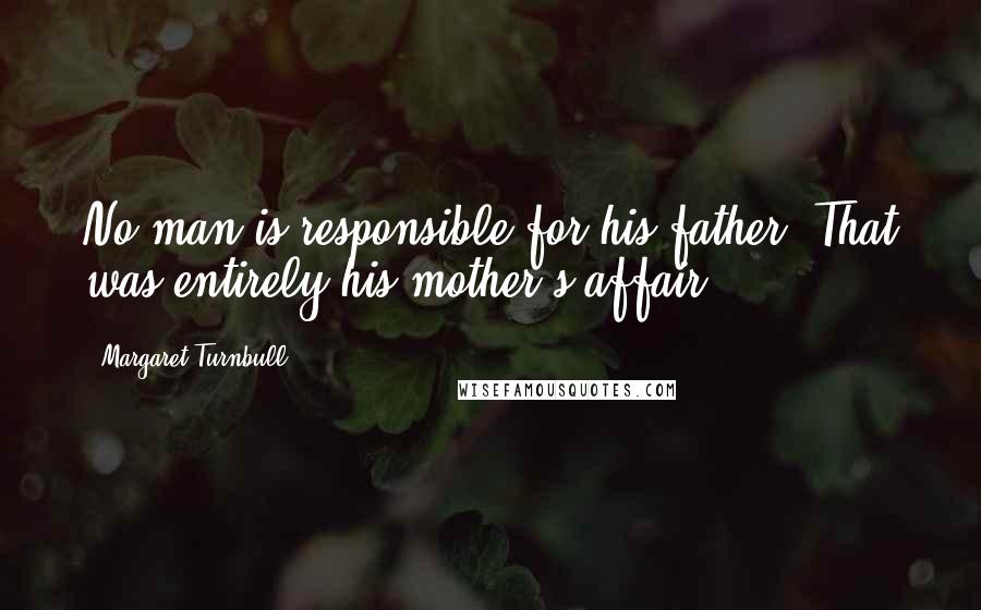 Margaret Turnbull Quotes: No man is responsible for his father. That was entirely his mother's affair.