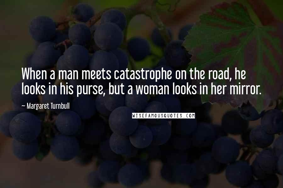 Margaret Turnbull Quotes: When a man meets catastrophe on the road, he looks in his purse, but a woman looks in her mirror.