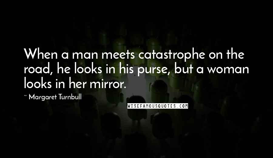 Margaret Turnbull Quotes: When a man meets catastrophe on the road, he looks in his purse, but a woman looks in her mirror.