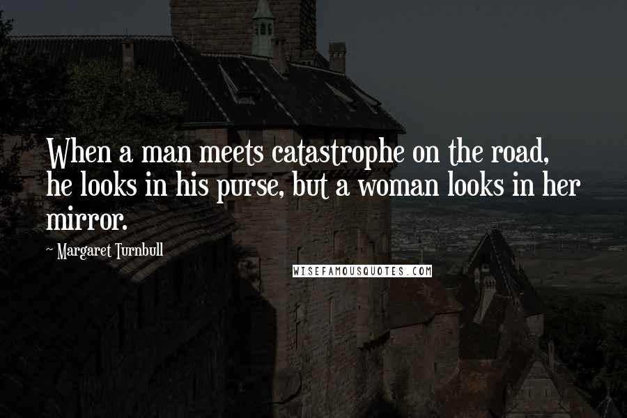 Margaret Turnbull Quotes: When a man meets catastrophe on the road, he looks in his purse, but a woman looks in her mirror.
