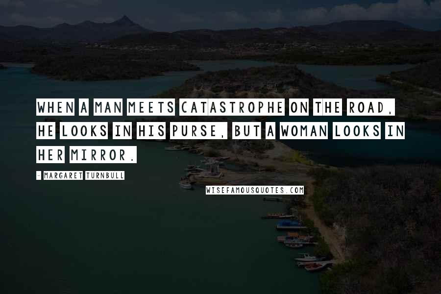 Margaret Turnbull Quotes: When a man meets catastrophe on the road, he looks in his purse, but a woman looks in her mirror.