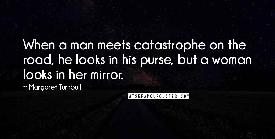 Margaret Turnbull Quotes: When a man meets catastrophe on the road, he looks in his purse, but a woman looks in her mirror.