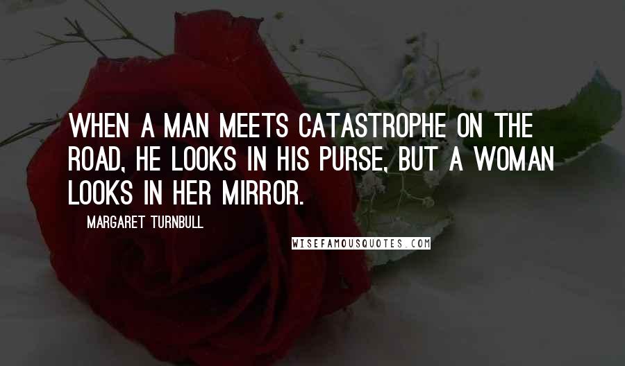 Margaret Turnbull Quotes: When a man meets catastrophe on the road, he looks in his purse, but a woman looks in her mirror.