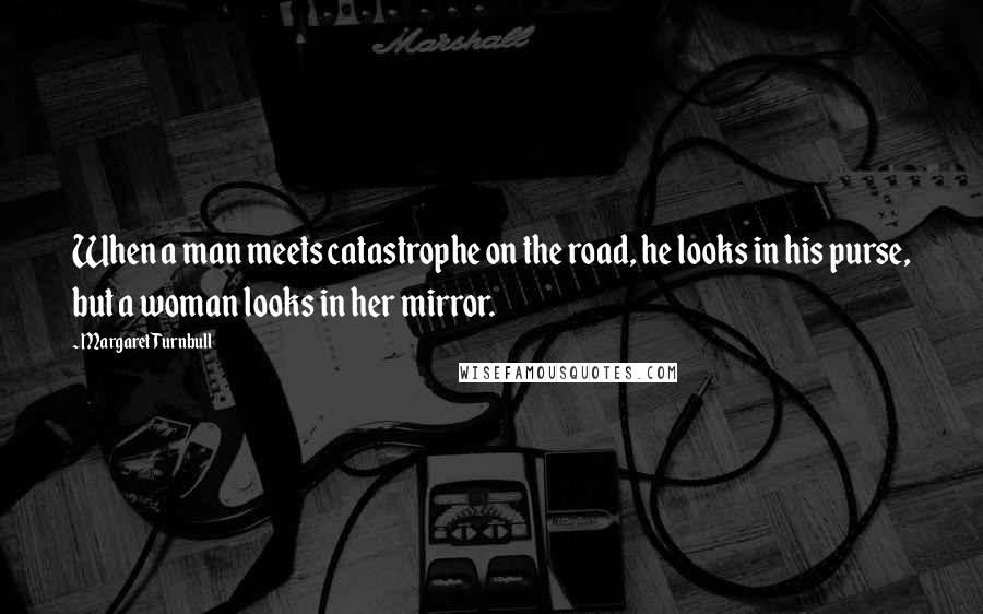 Margaret Turnbull Quotes: When a man meets catastrophe on the road, he looks in his purse, but a woman looks in her mirror.