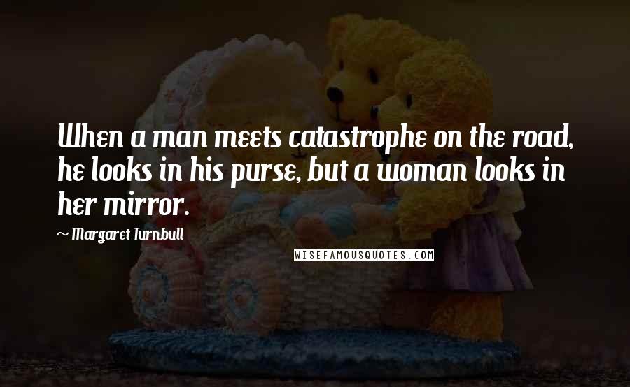 Margaret Turnbull Quotes: When a man meets catastrophe on the road, he looks in his purse, but a woman looks in her mirror.