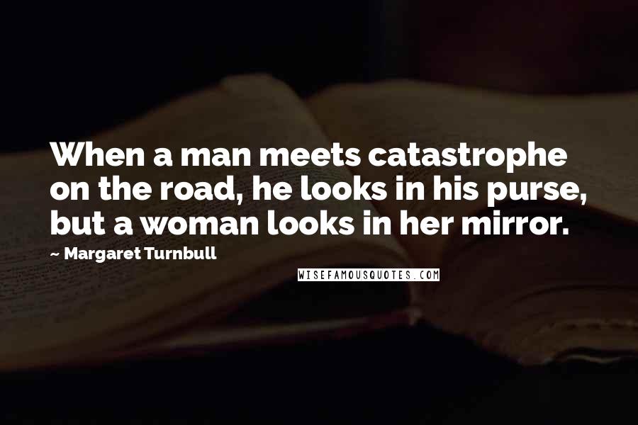 Margaret Turnbull Quotes: When a man meets catastrophe on the road, he looks in his purse, but a woman looks in her mirror.