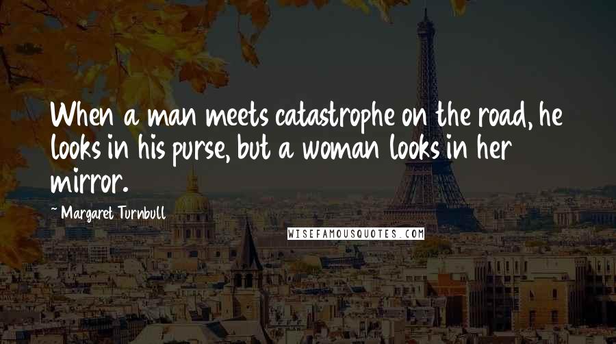 Margaret Turnbull Quotes: When a man meets catastrophe on the road, he looks in his purse, but a woman looks in her mirror.