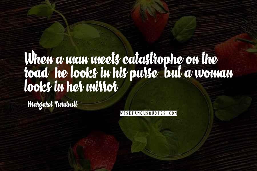 Margaret Turnbull Quotes: When a man meets catastrophe on the road, he looks in his purse, but a woman looks in her mirror.