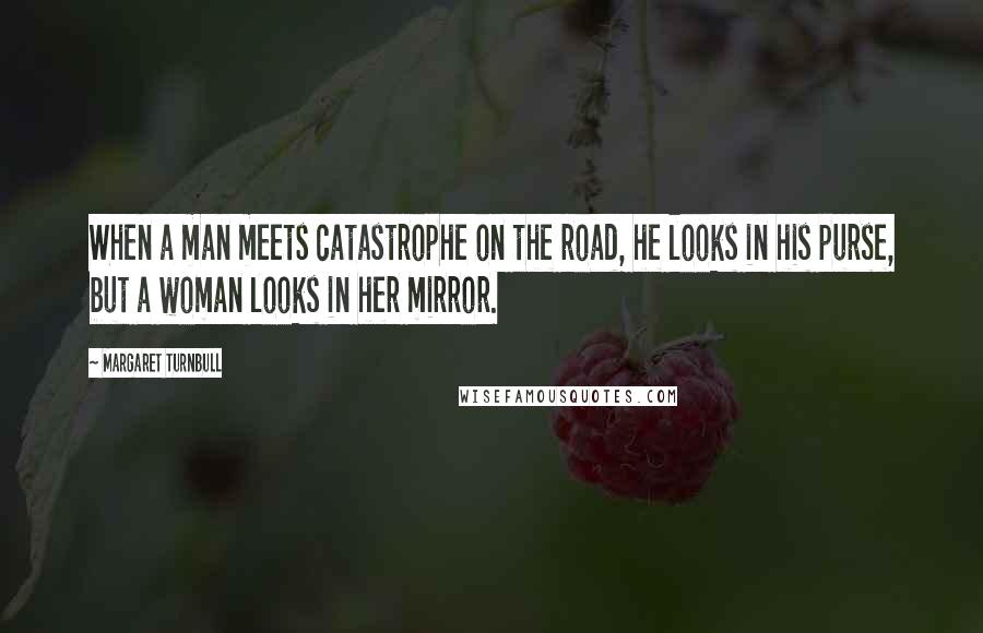 Margaret Turnbull Quotes: When a man meets catastrophe on the road, he looks in his purse, but a woman looks in her mirror.