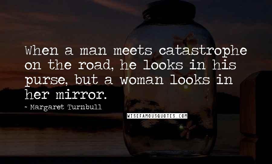 Margaret Turnbull Quotes: When a man meets catastrophe on the road, he looks in his purse, but a woman looks in her mirror.