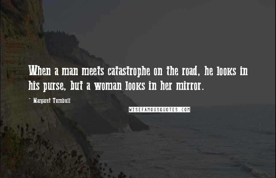 Margaret Turnbull Quotes: When a man meets catastrophe on the road, he looks in his purse, but a woman looks in her mirror.