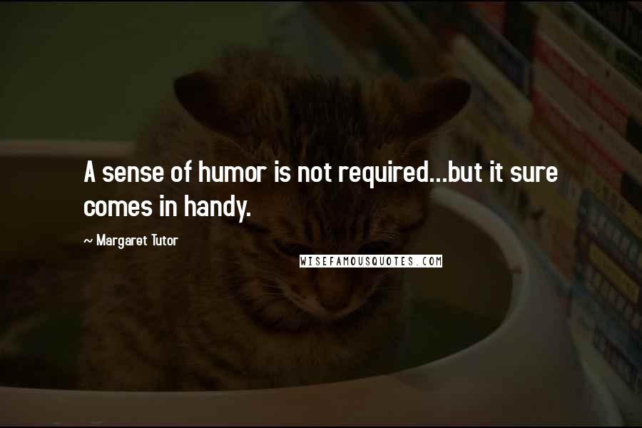 Margaret Tutor Quotes: A sense of humor is not required...but it sure comes in handy.