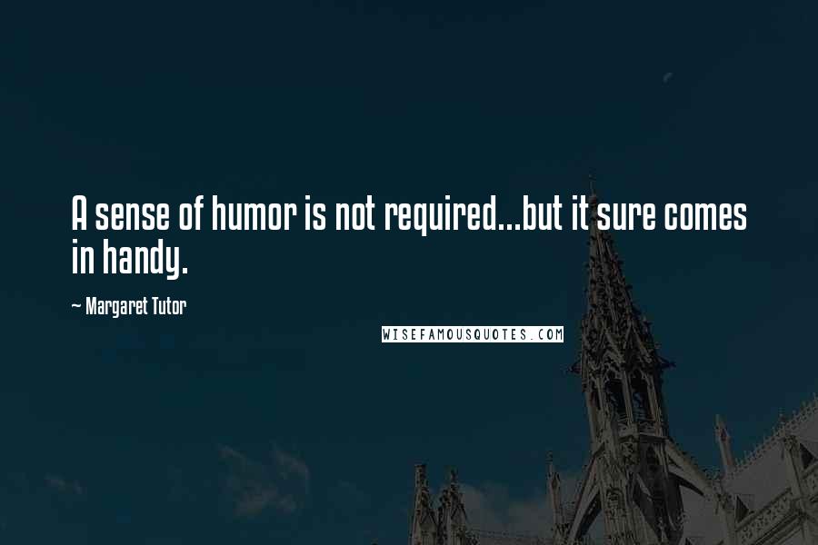 Margaret Tutor Quotes: A sense of humor is not required...but it sure comes in handy.