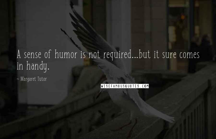 Margaret Tutor Quotes: A sense of humor is not required...but it sure comes in handy.