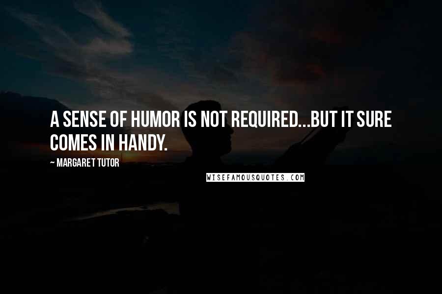 Margaret Tutor Quotes: A sense of humor is not required...but it sure comes in handy.