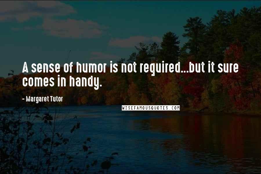 Margaret Tutor Quotes: A sense of humor is not required...but it sure comes in handy.