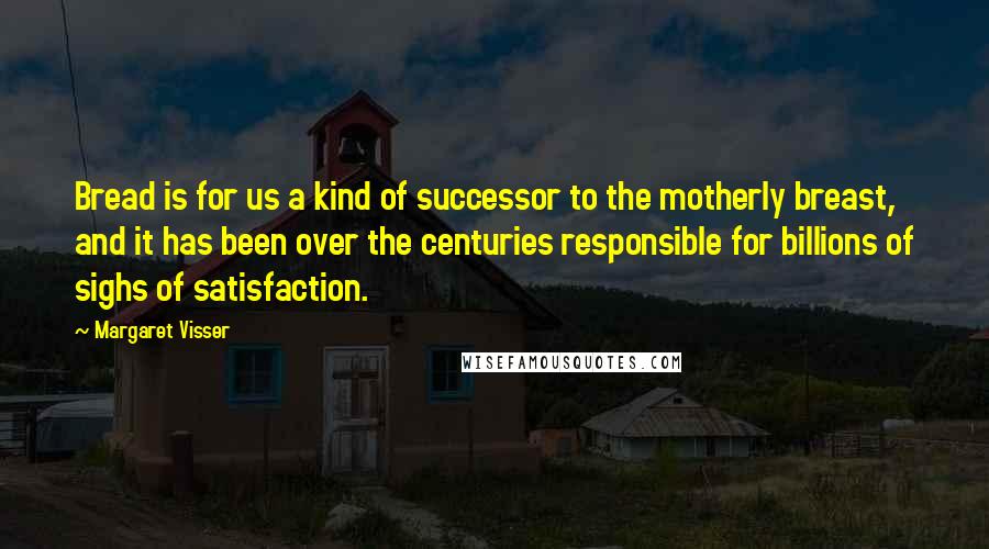 Margaret Visser Quotes: Bread is for us a kind of successor to the motherly breast, and it has been over the centuries responsible for billions of sighs of satisfaction.
