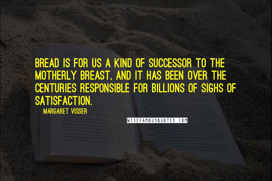 Margaret Visser Quotes: Bread is for us a kind of successor to the motherly breast, and it has been over the centuries responsible for billions of sighs of satisfaction.