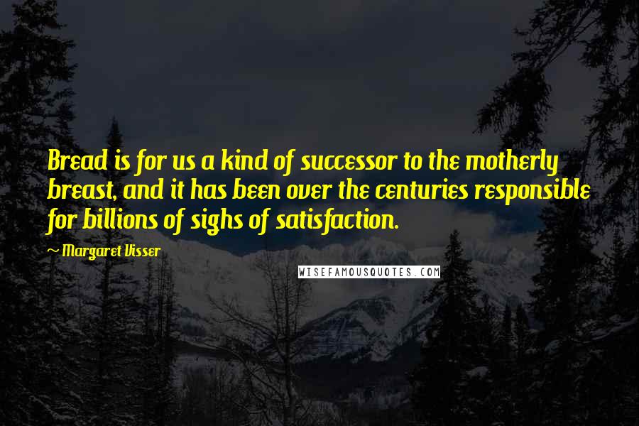 Margaret Visser Quotes: Bread is for us a kind of successor to the motherly breast, and it has been over the centuries responsible for billions of sighs of satisfaction.