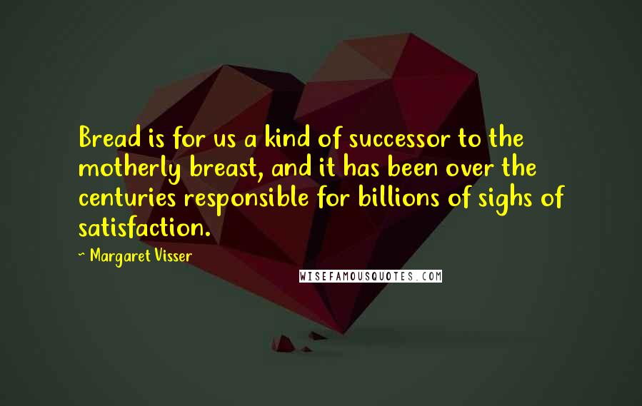 Margaret Visser Quotes: Bread is for us a kind of successor to the motherly breast, and it has been over the centuries responsible for billions of sighs of satisfaction.