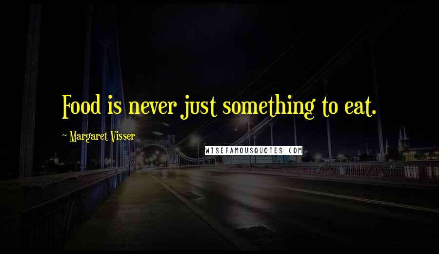 Margaret Visser Quotes: Food is never just something to eat.